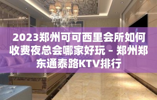 2023郑州可可西里会所如何收费夜总会哪家好玩 – 郑州郑东通泰路KTV排行