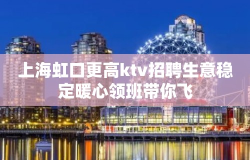 上海虹口更高ktv招聘生意稳定暖心领班带你飞