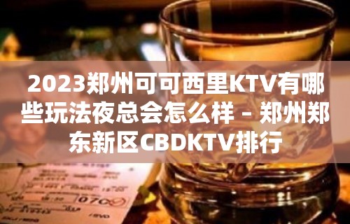 2023郑州可可西里KTV有哪些玩法夜总会怎么样 – 郑州郑东新区CBDKTV排行