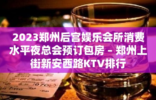 2023郑州后宫娱乐会所消费水平夜总会预订包房 – 郑州上街新安西路KTV排行