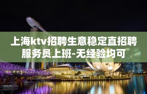 上海ktv招聘生意稳定直招聘服务员上班-无经验均可