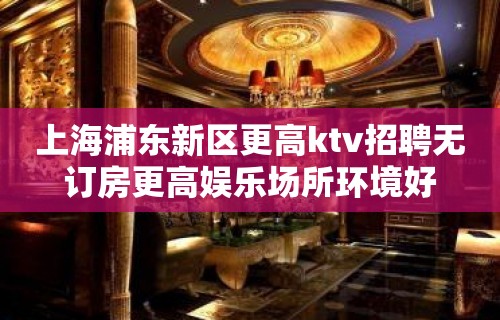 上海浦东新区更高ktv招聘无订房更高娱乐场所环境好