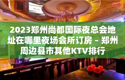 2023郑州尚都国际夜总会地址在哪里夜场会所订房 – 郑州周边县市其他KTV排行