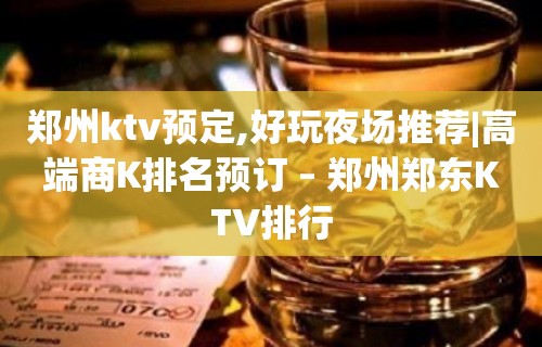 郑州ktv预定,好玩夜场推荐|高端商K排名预订 – 郑州郑东KTV排行