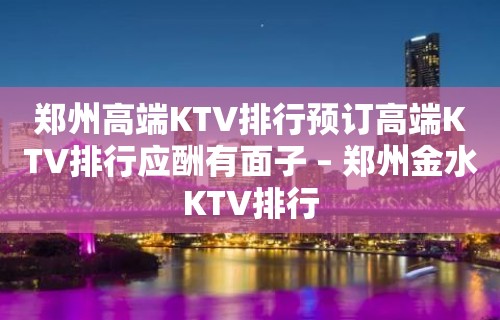 郑州高端KTV排行预订高端KTV排行应酬有面子 – 郑州金水KTV排行