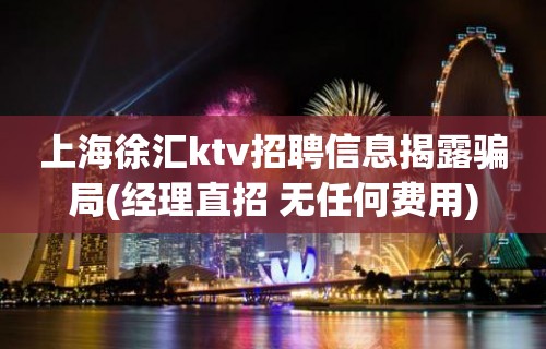 上海徐汇ktv招聘信息揭露骗局(经理直招 无任何费用)