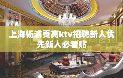 上海杨浦更高ktv招聘新人优先新人必看贴