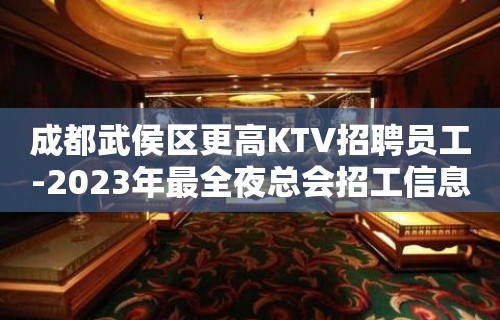 成都武侯区更高KTV招聘员工-2023年最全夜总会招工信息