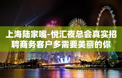 上海陆家嘴-悦汇夜总会真实招聘商务客户多需要美丽的你