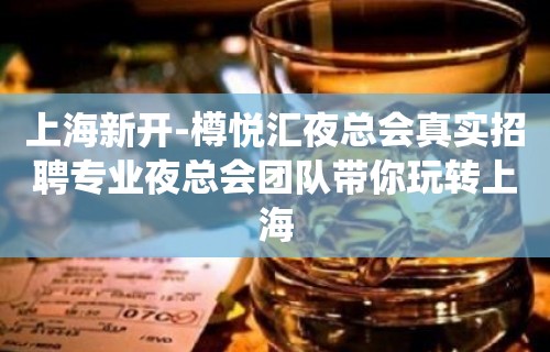 上海新开-樽悦汇夜总会真实招聘专业夜总会团队带你玩转上海