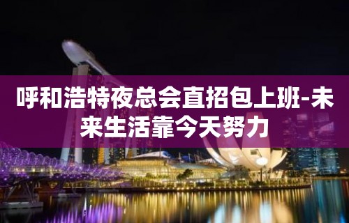 呼和浩特夜总会直招包上班-未来生活靠今天努力