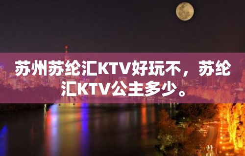 苏州苏纶汇KTV好玩不，苏纶汇KTV公主多少。