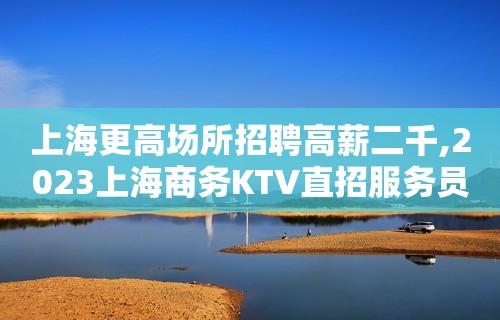 上海更高场所招聘高薪二千,2023上海商务KTV直招服务员