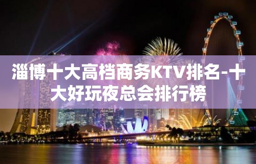 淄博十大高档商务KTV排名-十大好玩夜总会排行榜