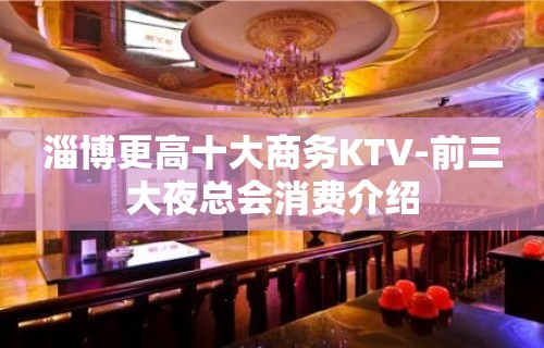 淄博更高十大商务KTV-前三大夜总会消费介绍