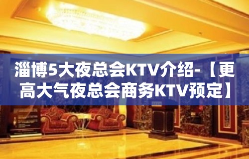 淄博5大夜总会KTV介绍-【更高大气夜总会商务KTV预定】