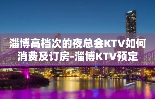 淄博高档次的夜总会KTV如何消费及订房-淄博KTV预定