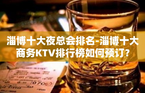 淄博十大夜总会排名-淄博十大商务KTV排行榜如何预订？