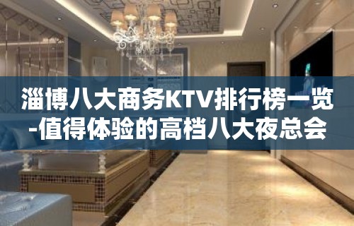 淄博八大商务KTV排行榜一览-值得体验的高档八大夜总会