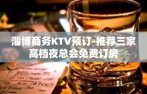 淄博商务KTV预订-推荐三家高档夜总会免费订房