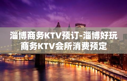 淄博商务KTV预订-淄博好玩商务KTV会所消费预定