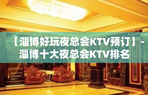 【淄博好玩夜总会KTV预订】-淄博十大夜总会KTV排名