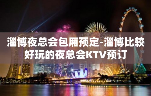 淄博夜总会包厢预定-淄博比较好玩的夜总会KTV预订