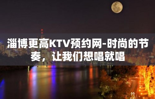 淄博更高KTV预约网-时尚的节奏，让我们想唱就唱