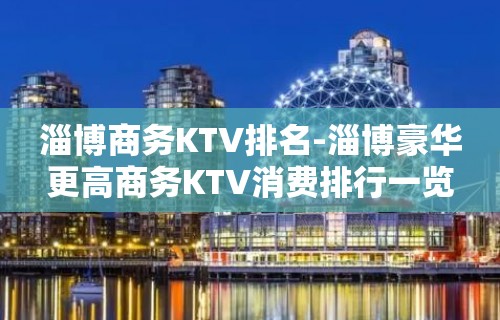 淄博商务KTV排名-淄博豪华更高商务KTV消费排行一览