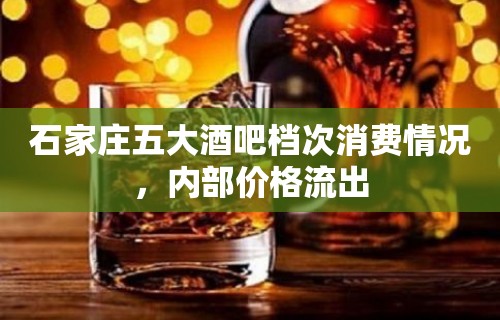 石家庄五大酒吧档次消费情况，内部价格流出