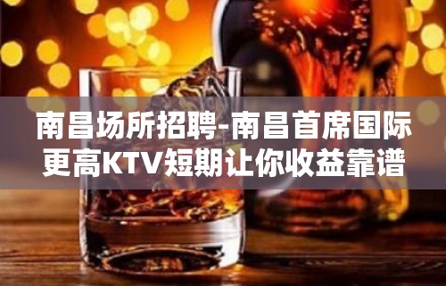 南昌场所招聘-南昌首席国际更高KTV短期让你收益靠谱