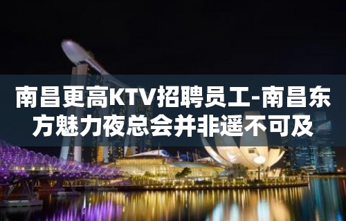 南昌更高KTV招聘员工-南昌东方魅力夜总会并非遥不可及