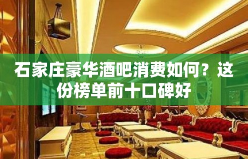 石家庄豪华酒吧消费如何？这份榜单前十口碑好