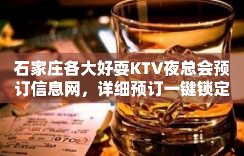 石家庄各大好耍KTV夜总会预订信息网，详细预订一键锁定