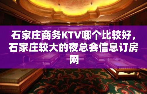 石家庄商务KTV哪个比较好，石家庄较大的夜总会信息订房网