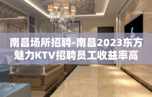 南昌场所招聘-南昌2023东方魅力KTV招聘员工收益率高