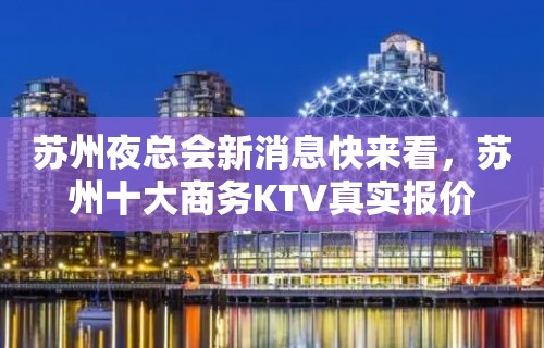 苏州夜总会新消息快来看，苏州十大商务KTV真实报价