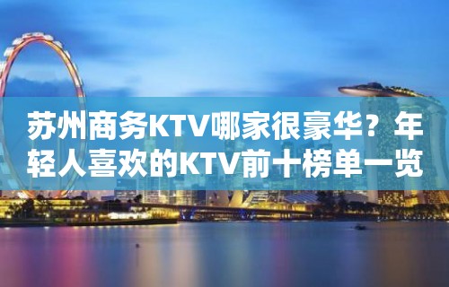 苏州商务KTV哪家很豪华？年轻人喜欢的KTV前十榜单一览