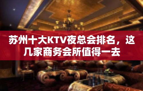 苏州十大KTV夜总会排名，这几家商务会所值得一去