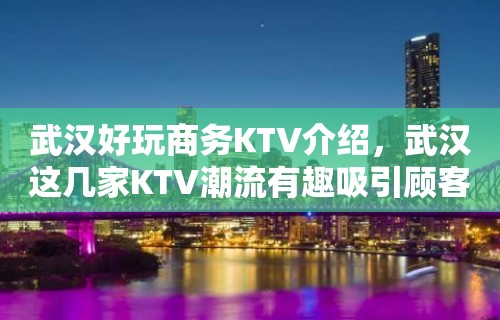 武汉好玩商务KTV介绍，武汉这几家KTV潮流有趣吸引顾客