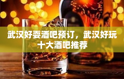 武汉好耍酒吧预订，武汉好玩十大酒吧推荐