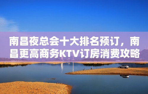 南昌夜总会十大排名预订，南昌更高商务KTV订房消费攻略