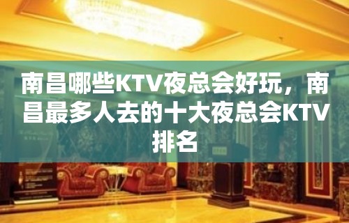 南昌哪些KTV夜总会好玩，南昌最多人去的十大夜总会KTV排名