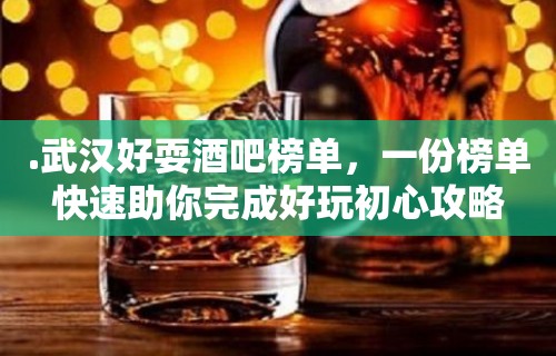 .武汉好耍酒吧榜单，一份榜单快速助你完成好玩初心攻略