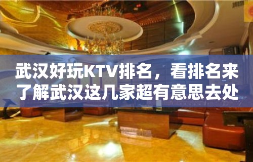 武汉好玩KTV排名，看排名来了解武汉这几家超有意思去处