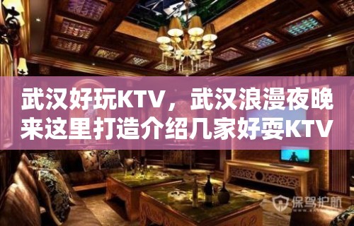 武汉好玩KTV，武汉浪漫夜晚来这里打造介绍几家好耍KTV