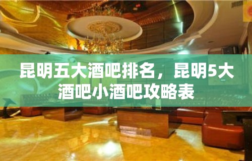 昆明五大酒吧排名，昆明5大酒吧小酒吧攻略表