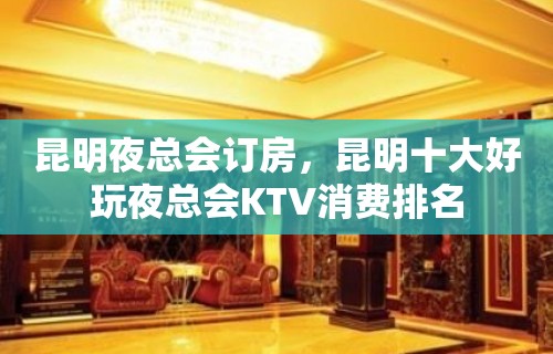 昆明夜总会订房，昆明十大好玩夜总会KTV消费排名