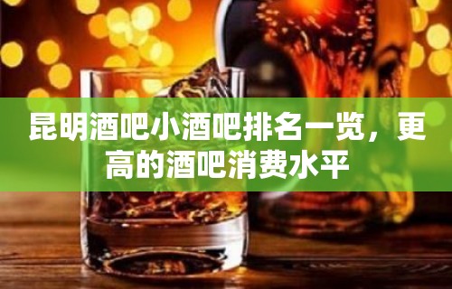 昆明酒吧小酒吧排名一览，更高的酒吧消费水平