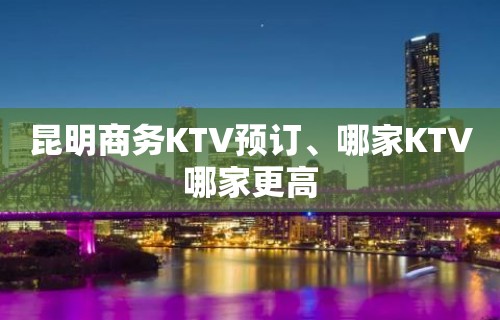 昆明商务KTV预订、哪家KTV哪家更高